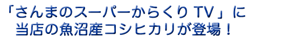 「さんまのスーパーからくりTV」に当店の魚沼産コシヒカリが登場！