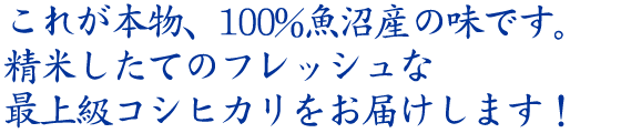 これが本物、100%魚沼産の味です。精米したてのフレッシュな最上級コシヒカリをお届けします!