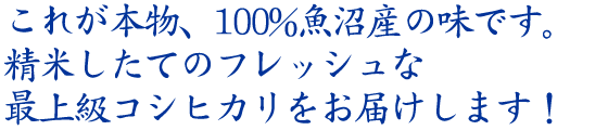 これが本物、100%魚沼産の味です。精米したてのフレッシュな最上級コシヒカリをお届けします！