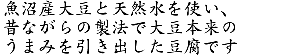 魚沼産大豆と天然水を使い、昔ながらの製法で大豆本来のうまみを引き出した豆腐です